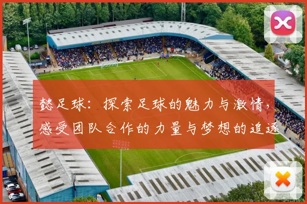 懿足球：探索足球的魅力与激情，感受团队合作的力量与梦想的追逐