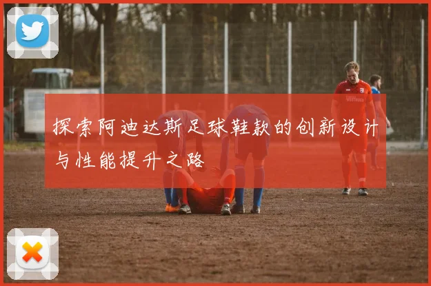 探索阿迪达斯足球鞋款的创新设计与性能提升之路