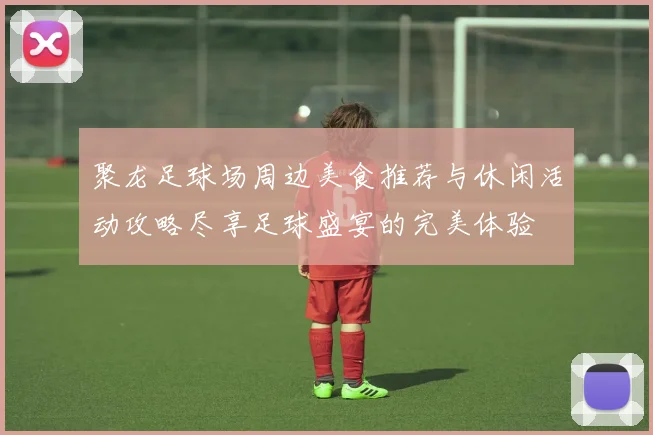 聚龙足球场周边美食推荐与休闲活动攻略尽享足球盛宴的完美体验