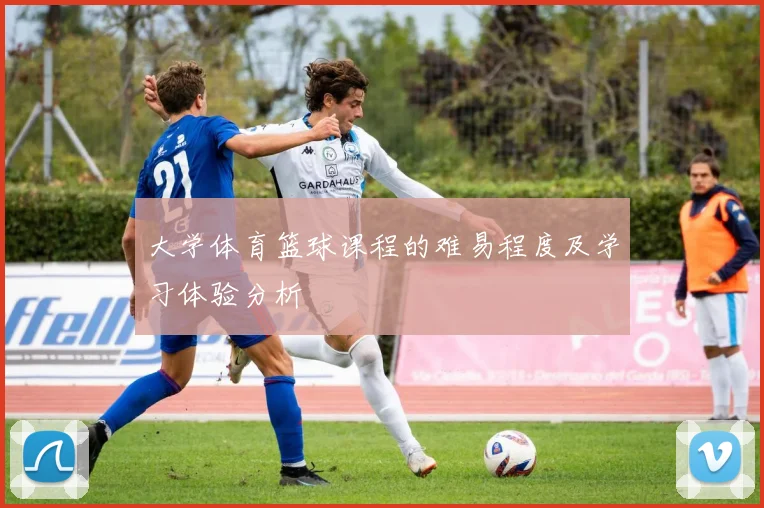 大学体育篮球课程的难易程度及学习体验分析