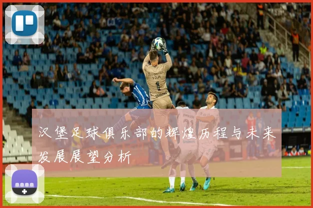 汉堡足球俱乐部的辉煌历程与未来发展展望分析