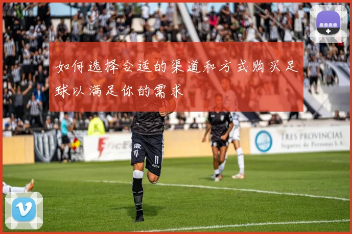 如何选择合适的渠道和方式购买足球以满足你的需求