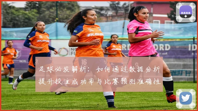 足球必发解析：如何通过数据分析提升投注成功率与比赛预测准确性