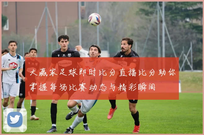 大赢家足球即时比分直播比分助你掌握每场比赛动态与精彩瞬间