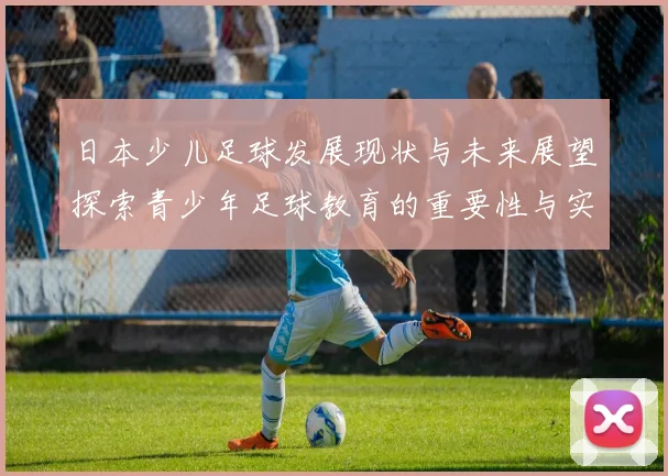 日本少儿足球发展现状与未来展望探索青少年足球教育的重要性与实践路径
