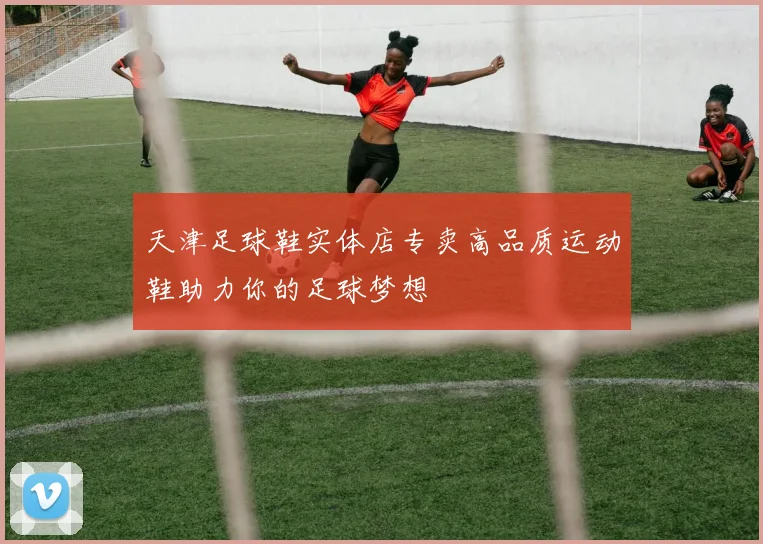 天津足球鞋实体店专卖高品质运动鞋助力你的足球梦想
