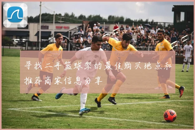 寻找二手篮球架的最佳购买地点和推荐商家信息分享